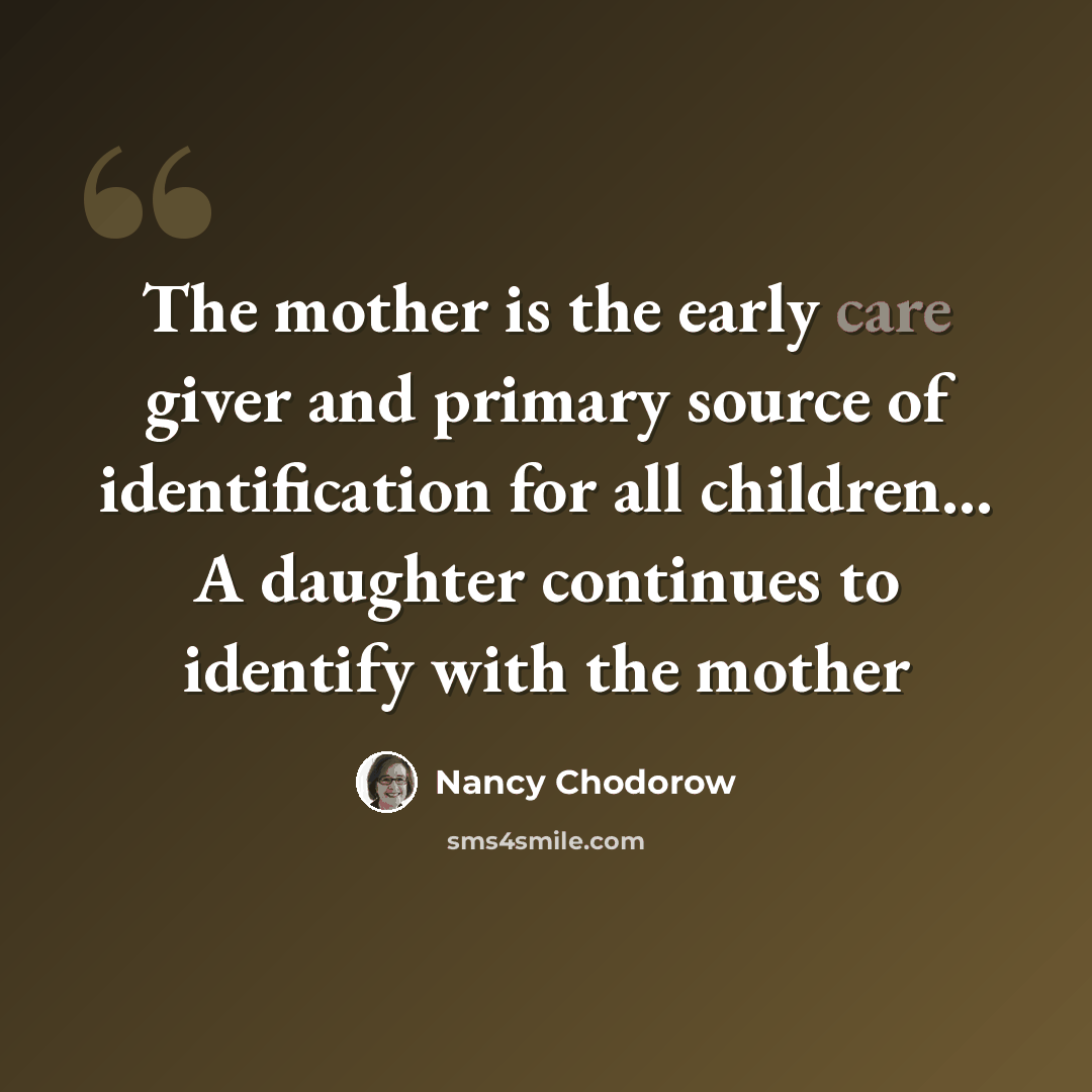 “The mother is the early care giver and primary source of identification for all children… A daughter continues to identify with the mother” quote by Nancy Chodorow