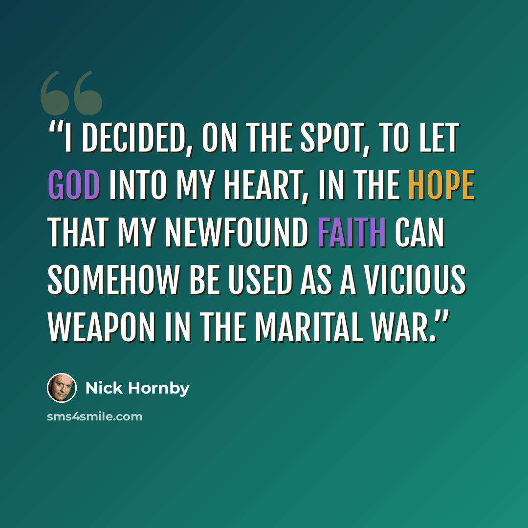 “I decided, on the spot, to let God into my heart, in the hope that my newfound faith can somehow be used as a vicious weapon in the marital war.” quote by Nick Hornby