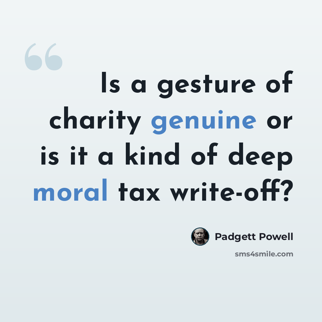 “Is a gesture of charity genuine or is it a kind of deep moral tax write-off?” quote by Padgett Powell