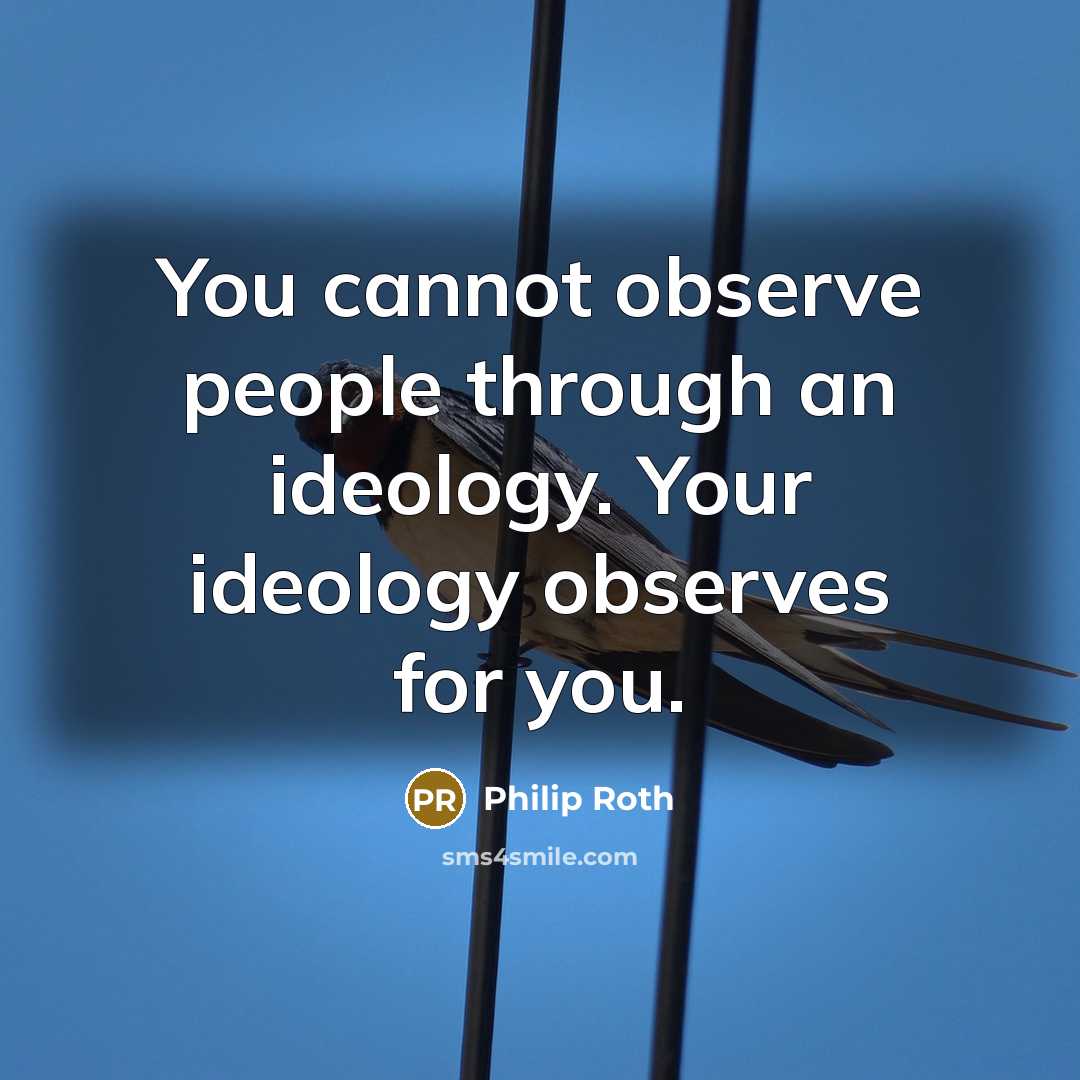 “You cannot observe people through an ideology. Your ideology observes for you.” quote by Philip Roth