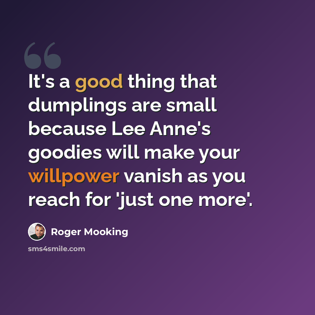 “It's a good thing that dumplings are small because Lee Anne's goodies will make your willpower vanish as you reach for 'just one more'.” quote by Roger Mooking