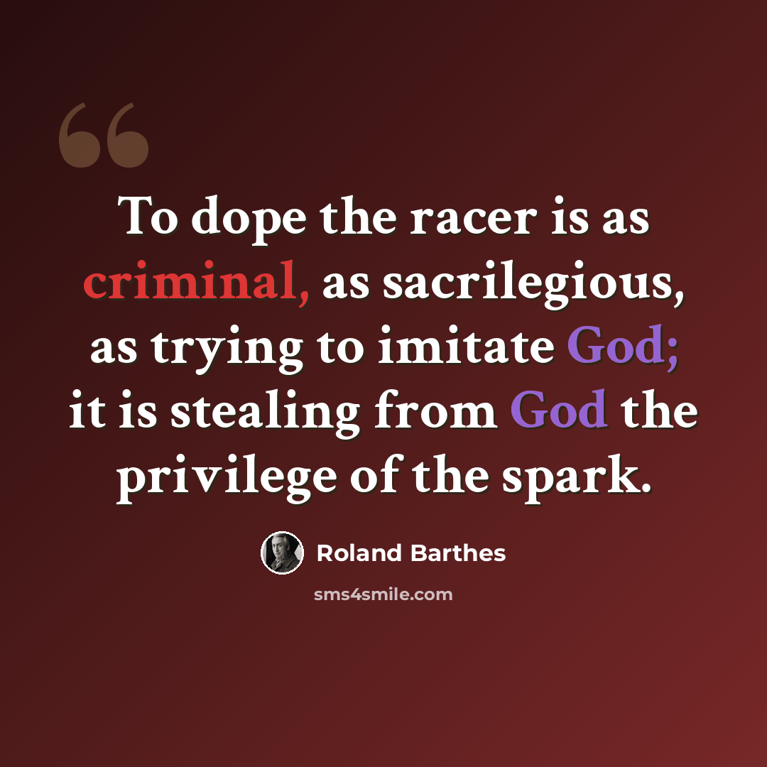 “To dope the racer is as criminal, as sacrilegious, as trying to imitate God; it is stealing from God the privilege of the spark.” quote by Roland Barthes