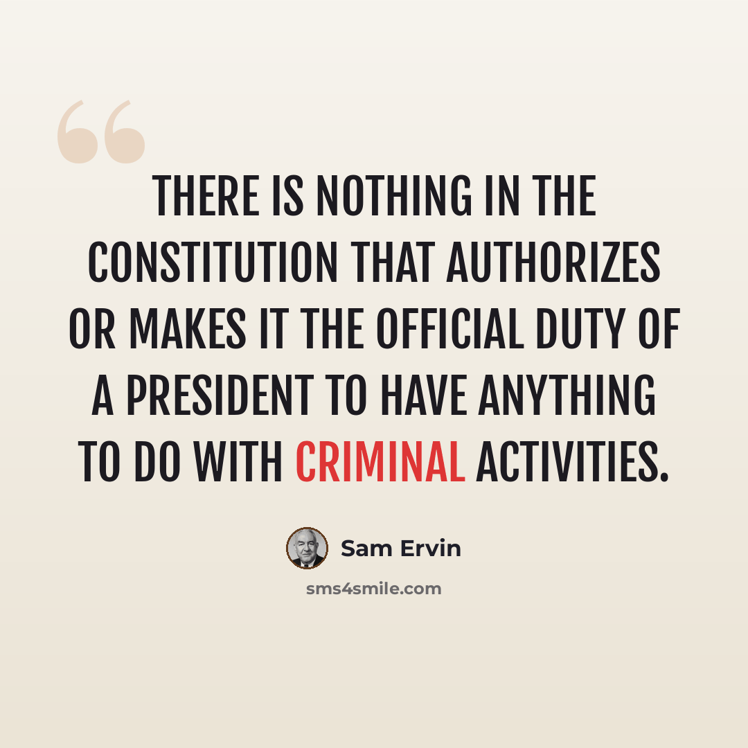 “There is nothing in the Constitution that authorizes or makes it the official duty of a president to have anything to do with criminal activities.” quote by Sam Ervin