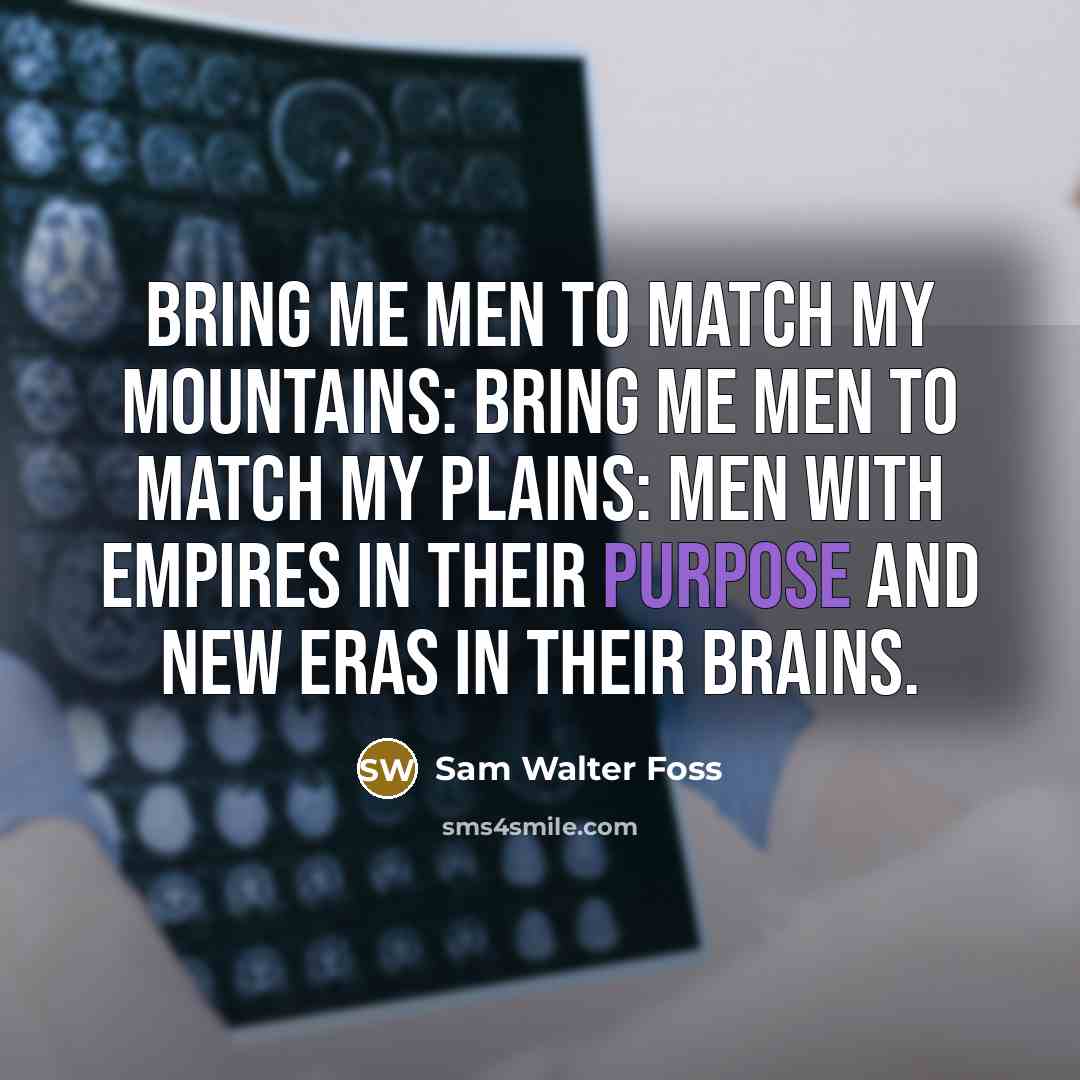 “Bring me men to match my mountains: Bring me men to match my plains: Men with empires in their purpose and new eras in their brains.” quote by Sam Walter Foss