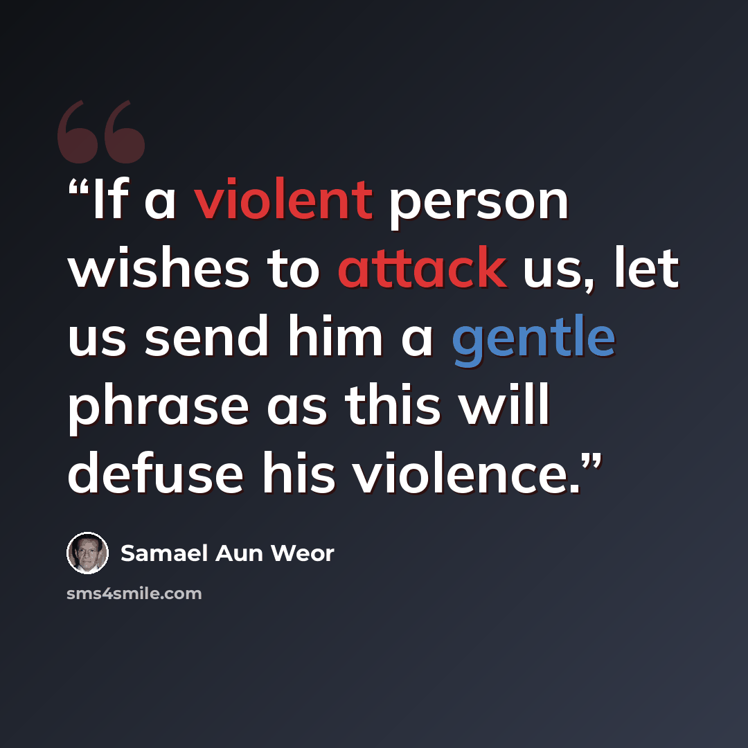“If a violent person wishes to attack us, let us send him a gentle phrase as this will defuse his violence.” quote by Samael Aun Weor