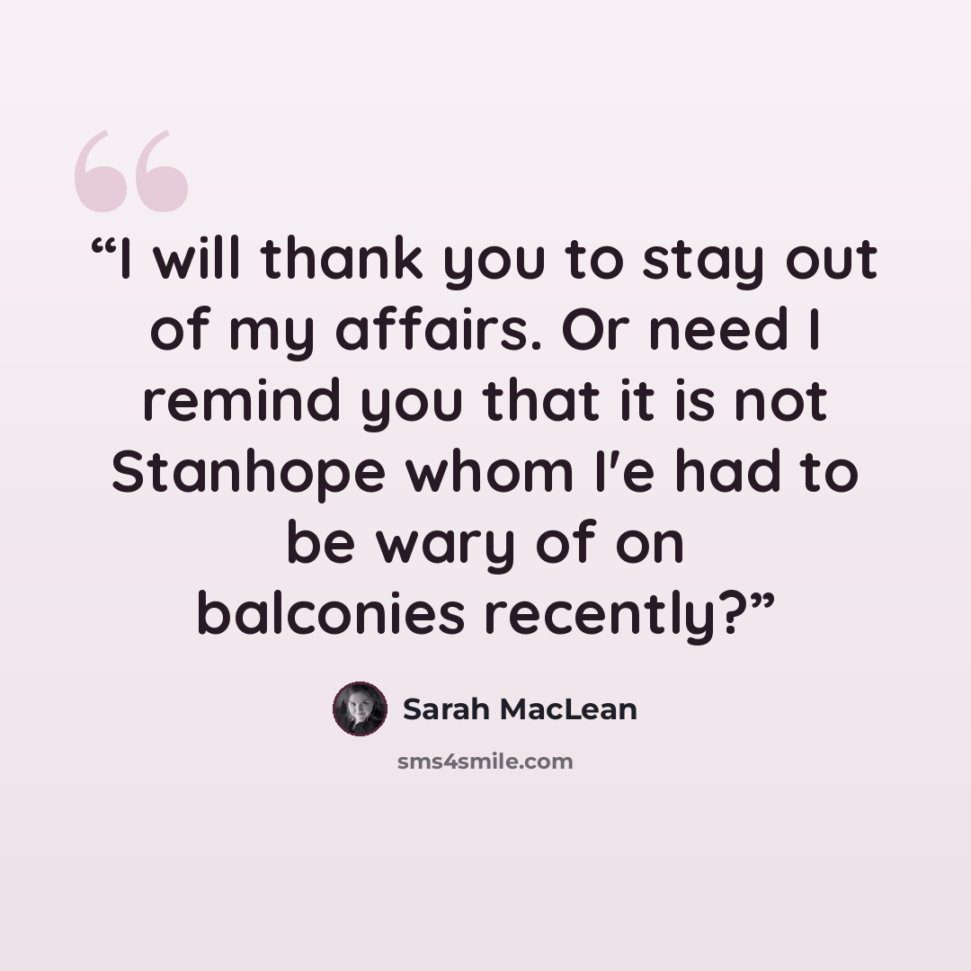 “I will thank you to stay out of my affairs. Or need I remind you that it is not Stanhope whom I'e had to be wary of on balconies recently?” quote by Sarah MacLean