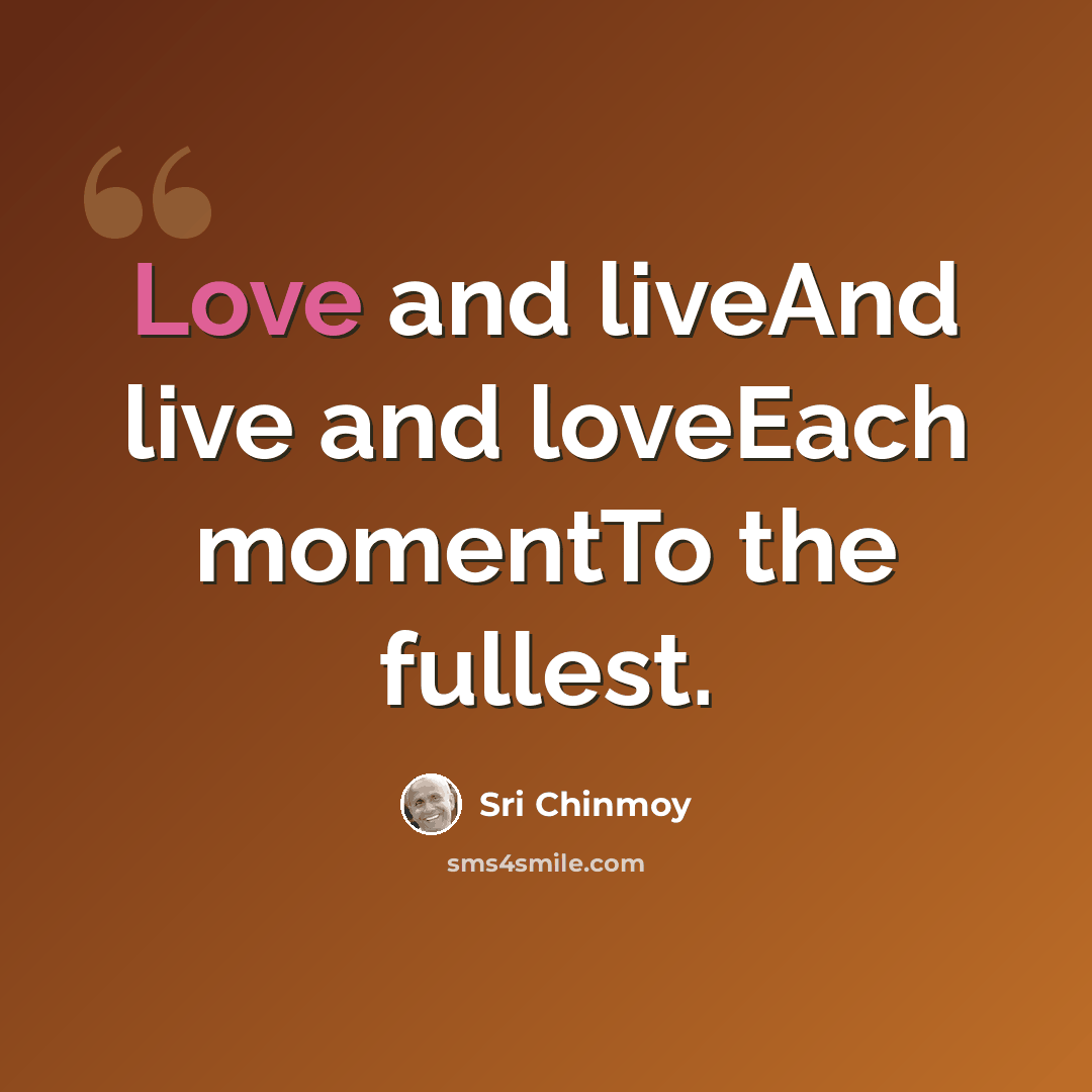 “Love and liveAnd live and loveEach momentTo the fullest.” quote by Sri Chinmoy