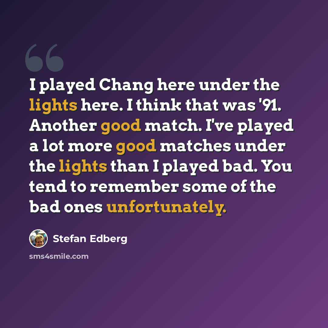 “I played Chang here under the lights here. I think that was '91. Another good match. I've played a lot more good matches under the lights than I played bad. You tend to remember some of the bad ones unfortunately.” quote by Stefan Edberg