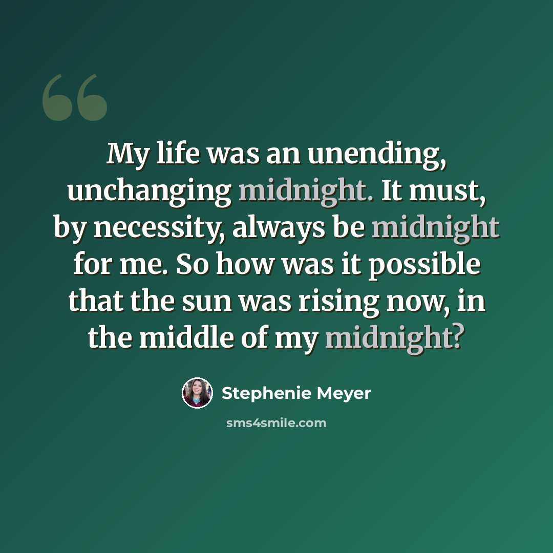 “My life was an unending, unchanging midnight. It must, by necessity, always be midnight for me. So how was it possible that the sun was rising now, in the middle of my midnight?” quote by Stephenie Meyer
