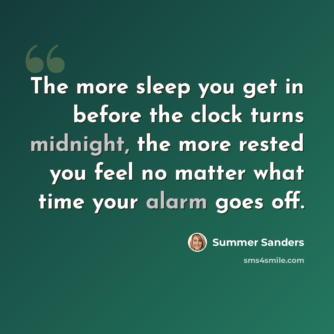 “The more sleep you get in before the clock turns midnight, the more rested you feel no matter what time your alarm goes off.” quote by Summer Sanders