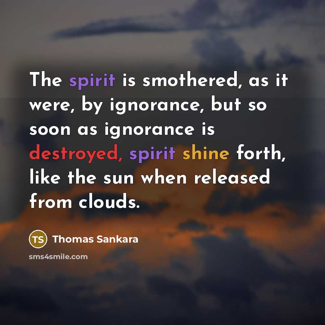 “The spirit is smothered, as it were, by ignorance, but so soon as ignorance is destroyed, spirit shine forth, like the sun when released from clouds.” quote by Thomas Sankara