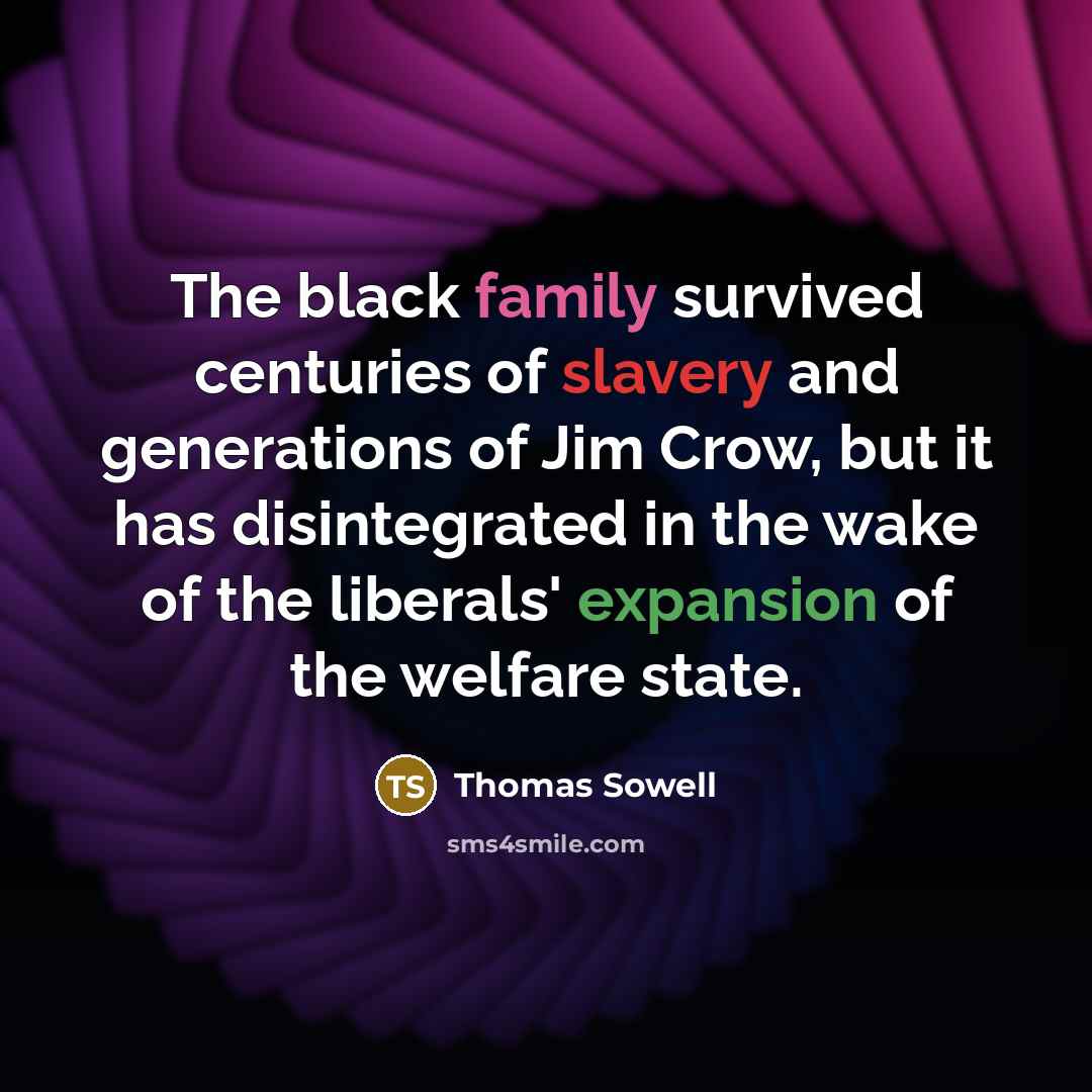 “The black family survived centuries of slavery and generations of Jim Crow, but it has disintegrated in the wake of the liberals' expansion of the welfare state.” quote by Thomas Sowell