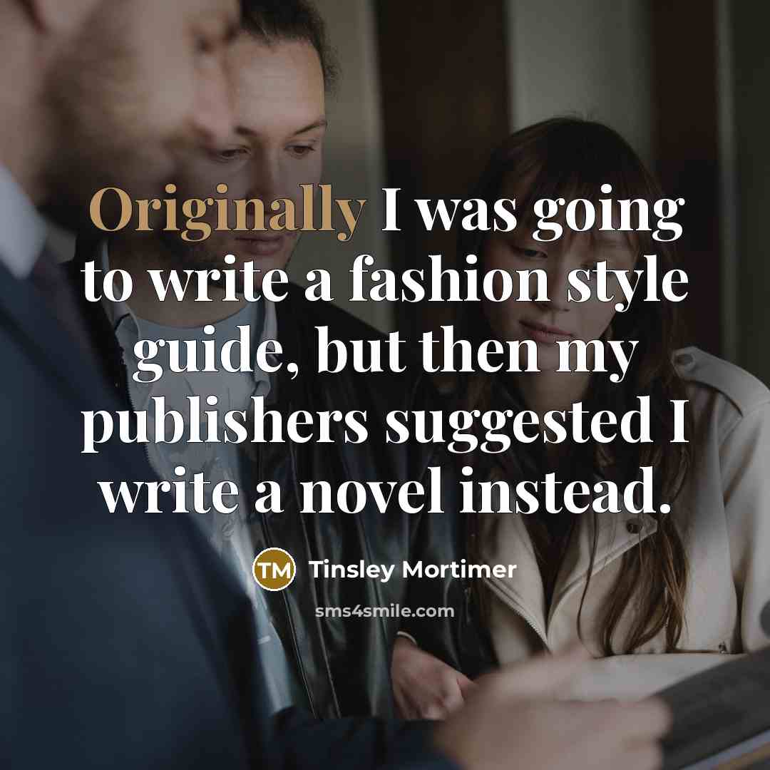 “Originally I was going to write a fashion style guide, but then my publishers suggested I write a novel instead.” quote by Tinsley Mortimer