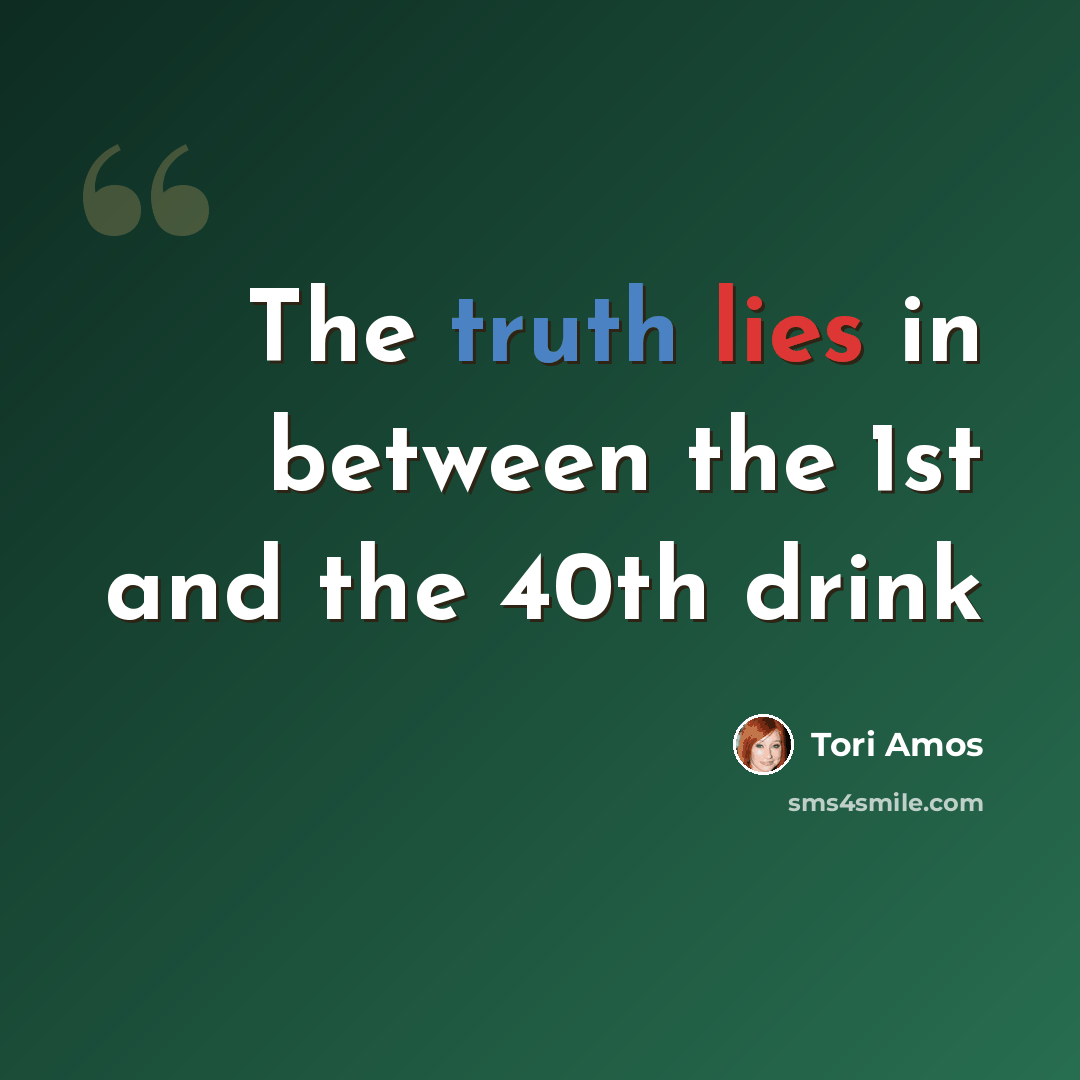 “The truth lies in between the 1st and the 40th drink” quote by Tori Amos