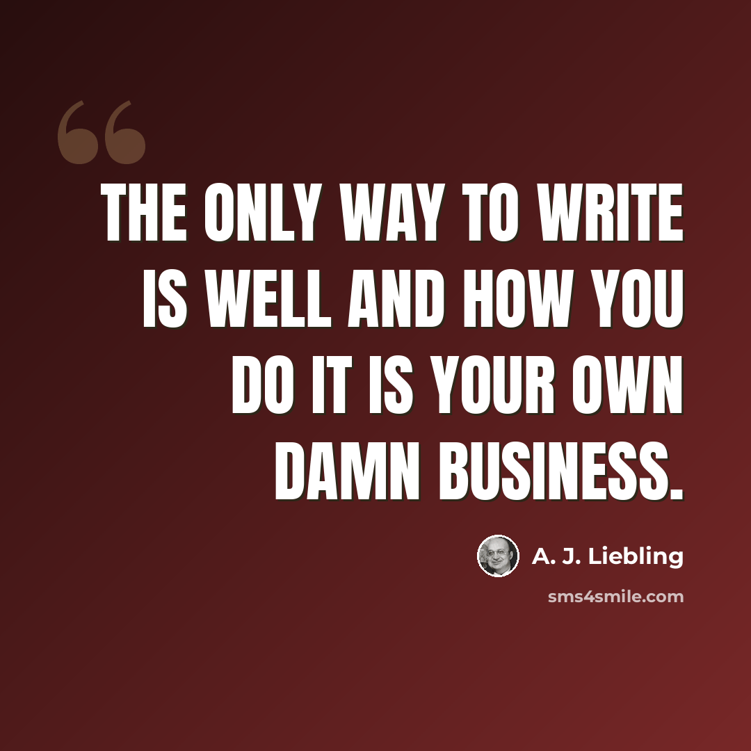 “The only way to write is well and how you do it is your own damn business.” quote by A. J. Liebling