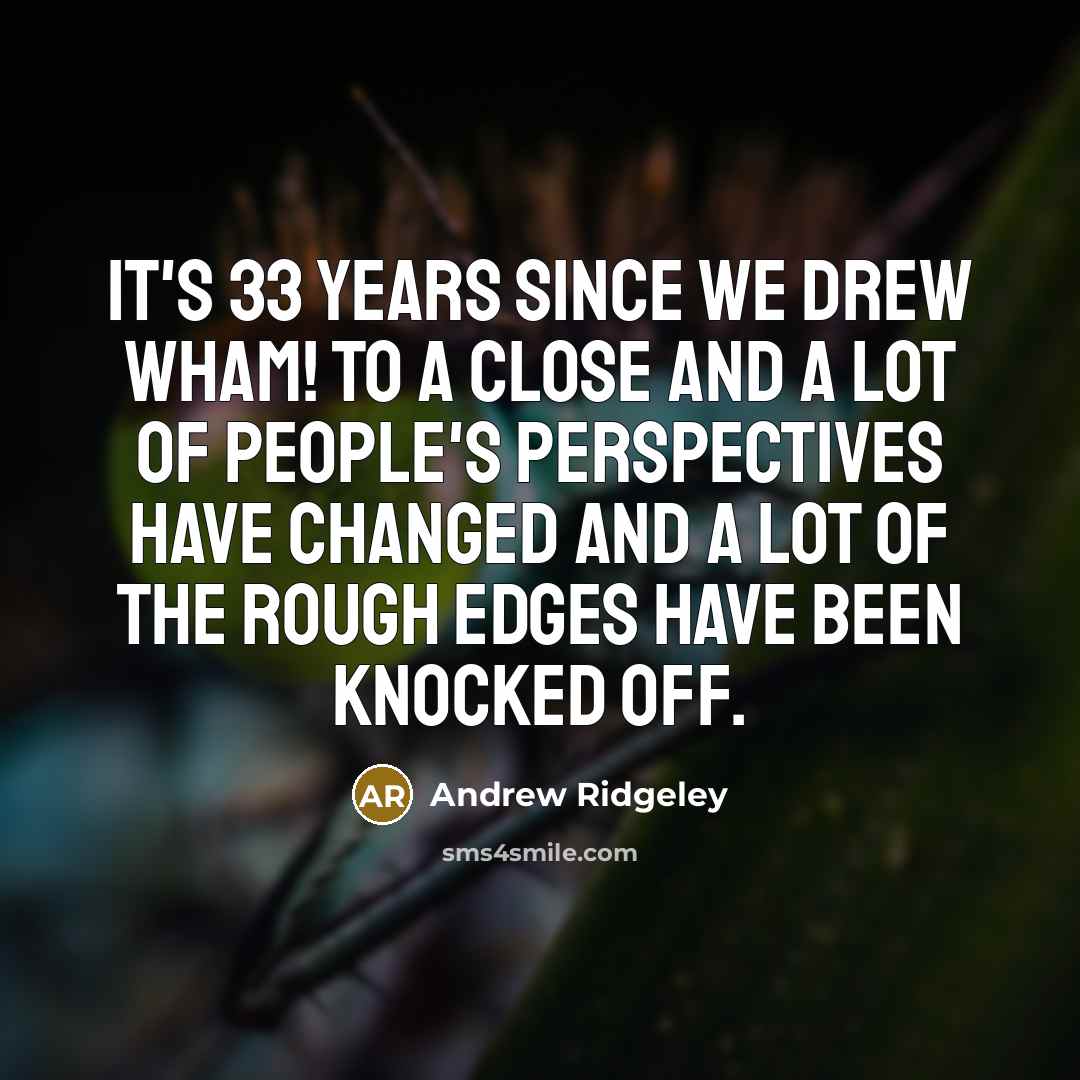 “It's 33 years since we drew Wham! to a close and a lot of people's perspectives have changed and a lot of the rough edges have been knocked off.” quote by Andrew Ridgeley