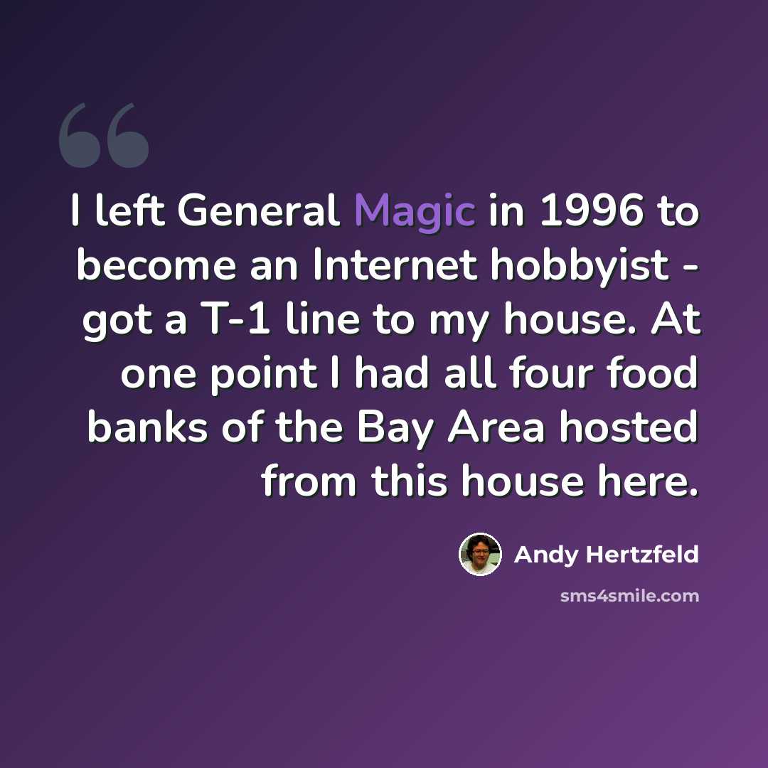 “I left General Magic in 1996 to become an Internet hobbyist - got a T-1 line to my house. At one point I had all four food banks of the Bay Area hosted from this house here.” quote by Andy Hertzfeld