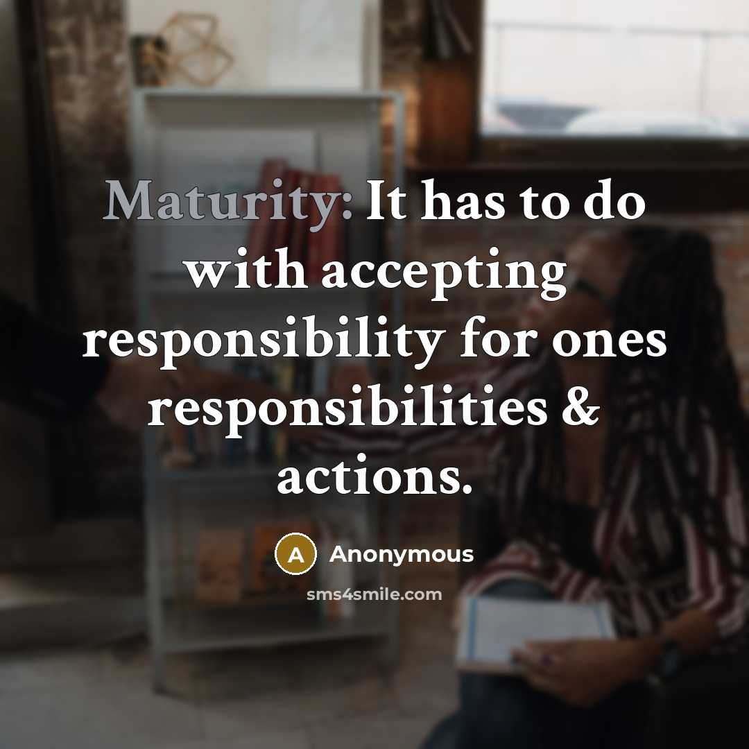“Maturity: It has to do with accepting responsibility for ones responsibilities & actions.” quote by Anonymous