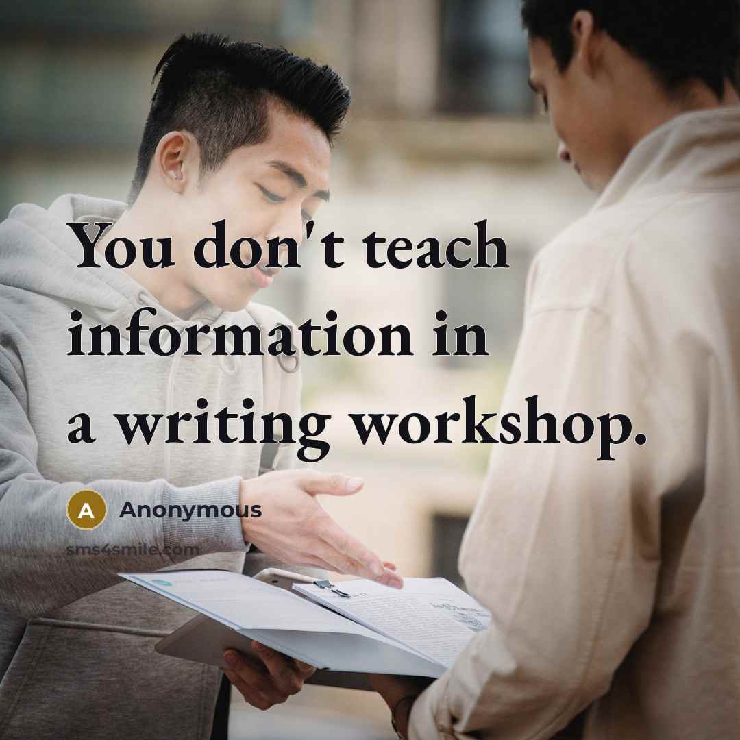 “You don't teach information in a writing workshop.” quote by Anonymous