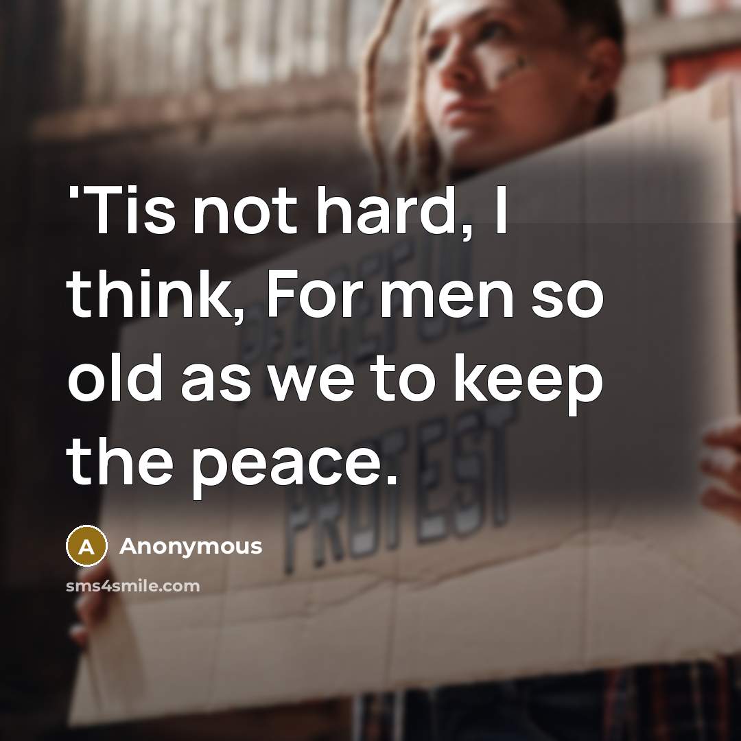 “'Tis not hard, I think, For men so old as we to keep the peace.” quote by Anonymous