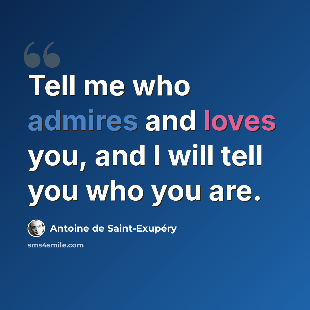 “Tell me who admires and loves you, and I will tell you who you are.” quote by Antoine de Saint-Exupery