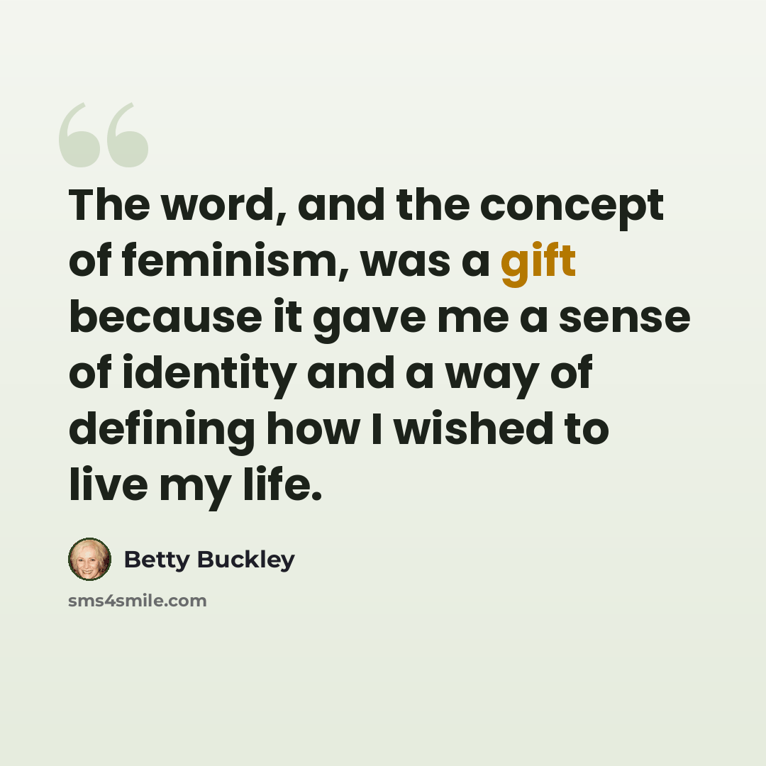 “The word, and the concept of feminism, was a gift because it gave me a sense of identity and a way of defining how I wished to live my life.” quote by Betty Buckley