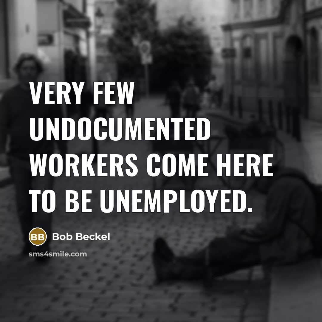 “Very few undocumented workers come here to be unemployed.” quote by Bob Beckel