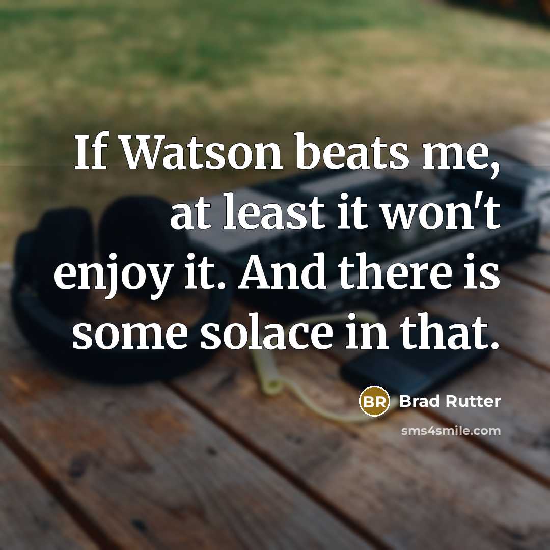 “If Watson beats me, at least it won't enjoy it. And there is some solace in that.” quote by Brad Rutter