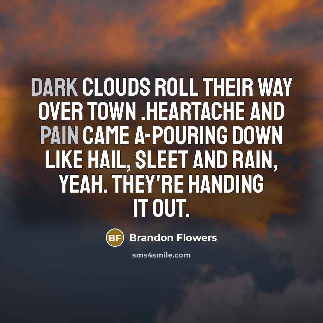 “Dark clouds roll their way over town .Heartache and pain came a-pouring down like hail, sleet and rain, yeah. They're handing it out.” quote by Brandon Flowers