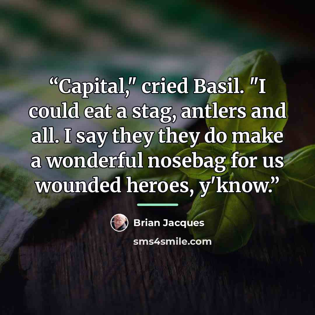 “Capital," cried Basil. "I could eat a stag, antlers and all. I say they they do make a wonderful nosebag for us wounded heroes, y'know.” quote by Brian Jacques
