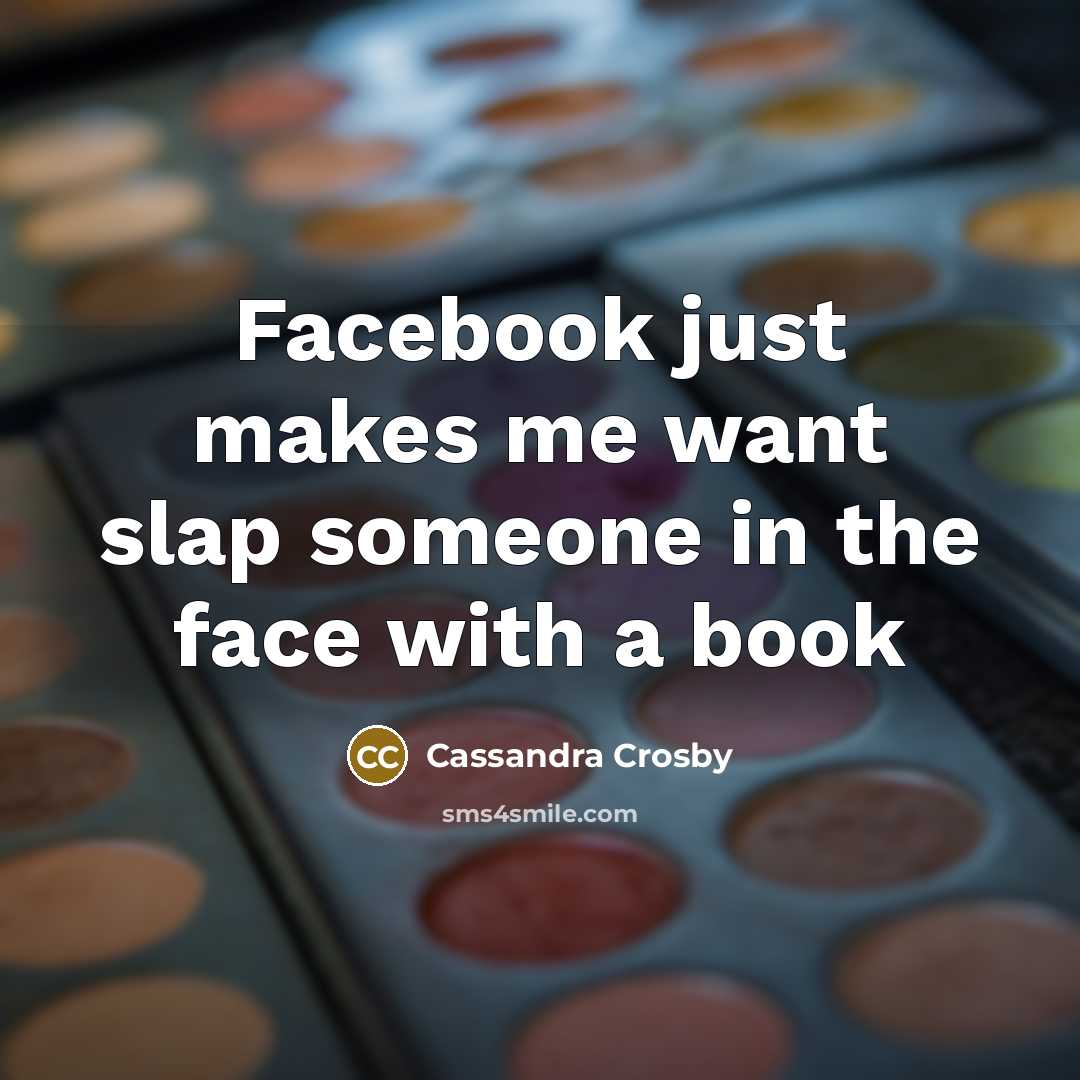 “Facebook just makes me want slap someone in the face with a book” quote by Cassandra Crosby