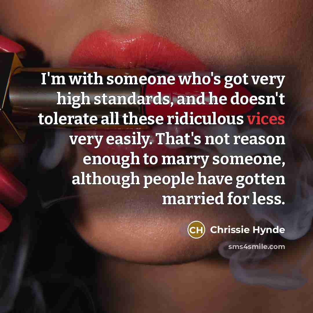 “I'm with someone who's got very high standards, and he doesn't tolerate all these ridiculous vices very easily. That's not reason enough to marry someone, although people have gotten married for less.” quote by Chrissie Hynde