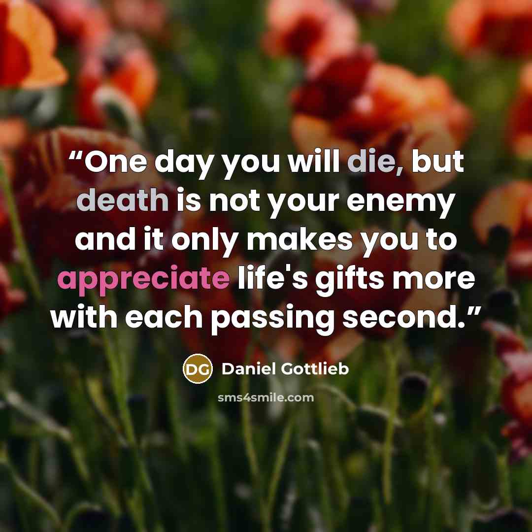 “One day you will die, but death is not your enemy and it only makes you to appreciate life's gifts more with each passing second.” quote by Daniel Gottlieb