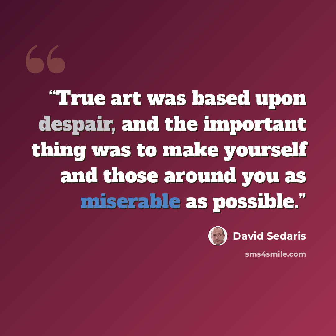 “True art was based upon despair, and the important thing was to make yourself and those around you as miserable as possible.” quote by David Sedaris