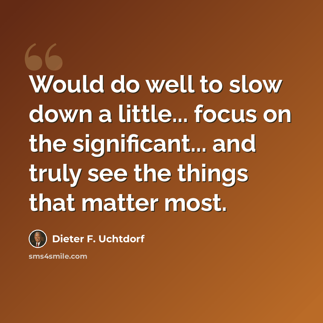 “Would do well to slow down a little... focus on the significant... and truly see the things that matter most.” quote by Dieter F. Uchtdorf