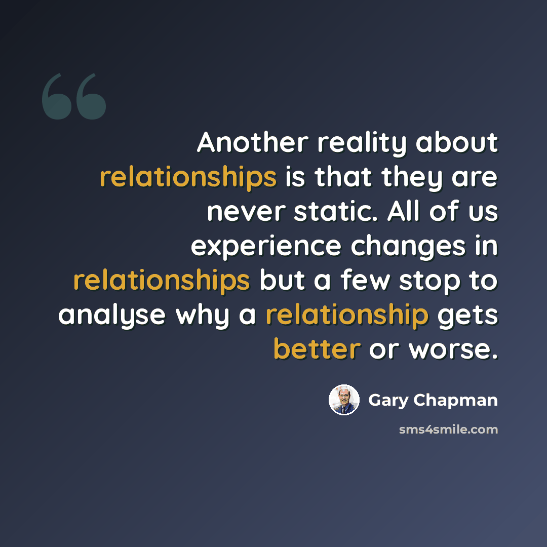 “Another reality about relationships is that they are never static. All of us experience changes in relationships but a few stop to analyse why a relationship gets better or worse.” quote by Gary Chapman