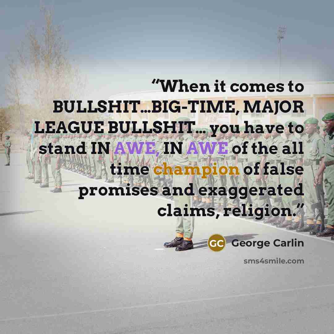 “When it comes to BULLSHIT…BIG-TIME, MAJOR LEAGUE BULLSHIT… you have to stand IN AWE, IN AWE of the all time champion of false promises and exaggerated claims, religion.” quote by George Carlin