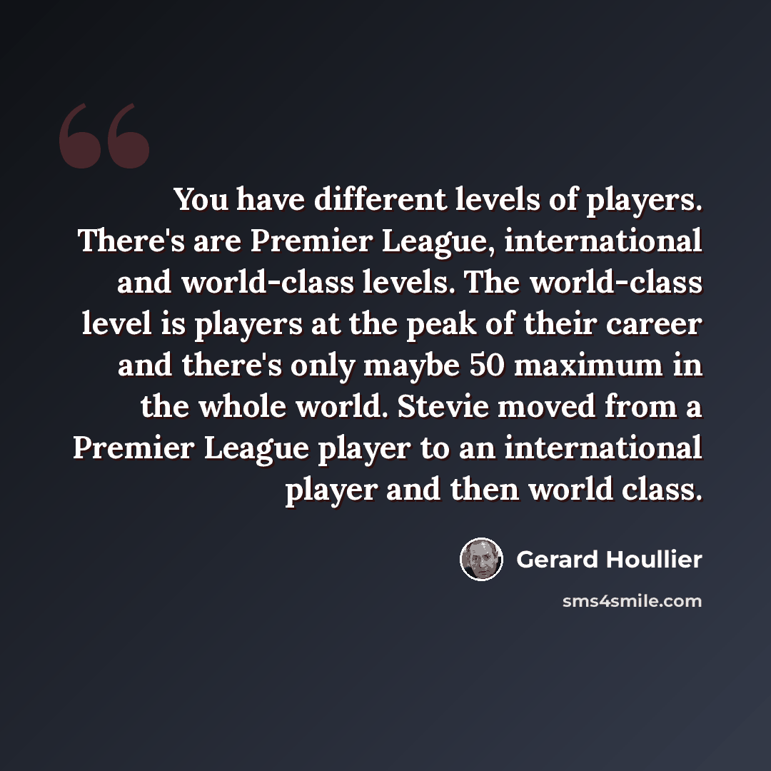 “You have different levels of players. There's are Premier League, international and world-class levels. The world-class level is players at the peak of their career and there's only maybe 50 maximum in the whole world. Stevie moved from a Premier League player to an international player and then…” quote by Gerard Houllier
