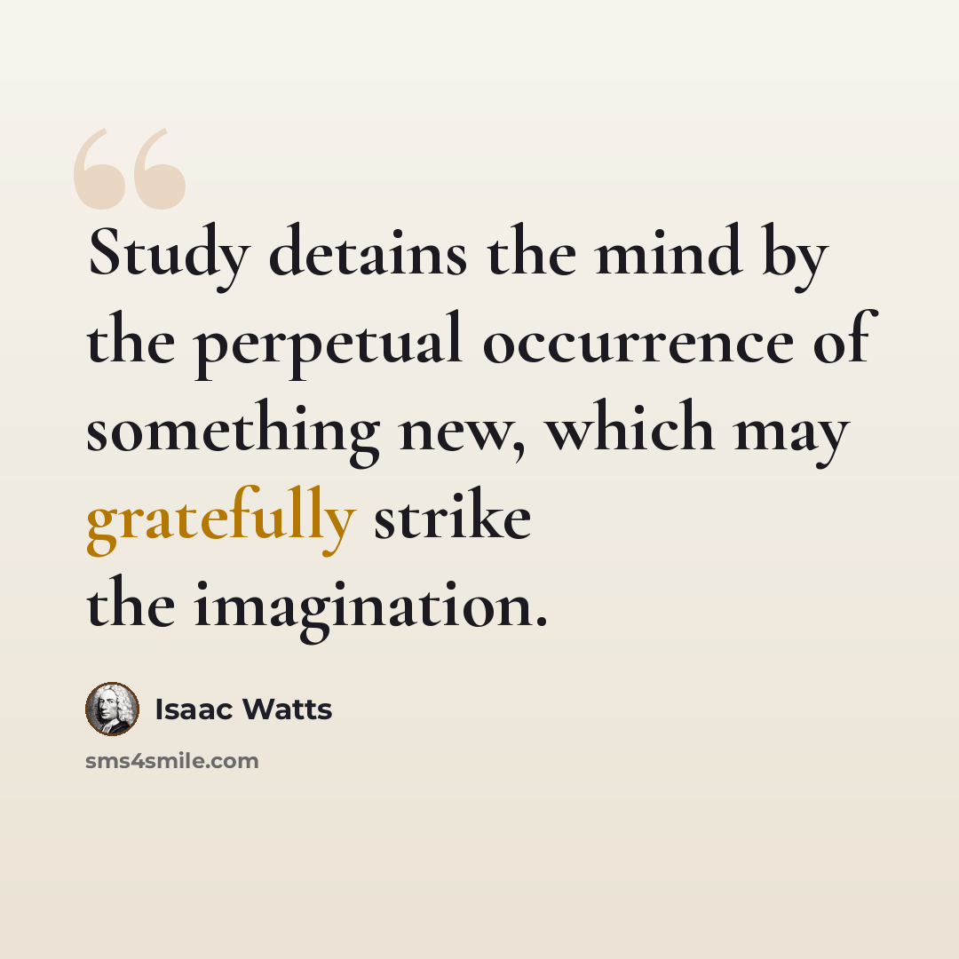 “Study detains the mind by the perpetual occurrence of something new, which may gratefully strike the imagination.” quote by Isaac Watts