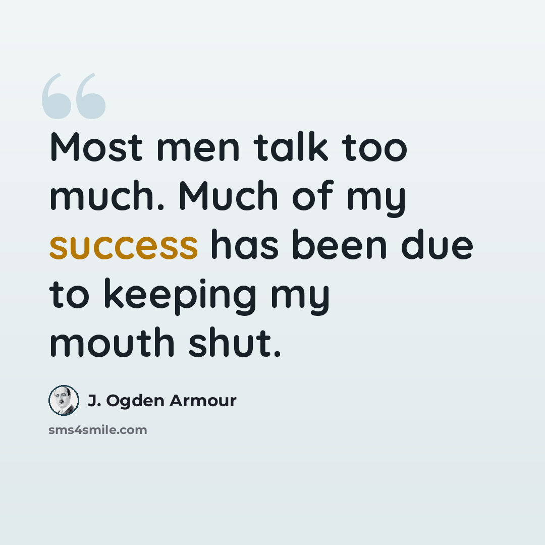 “Most men talk too much. Much of my success has been due to keeping my mouth shut.” quote by J. Ogden Armour