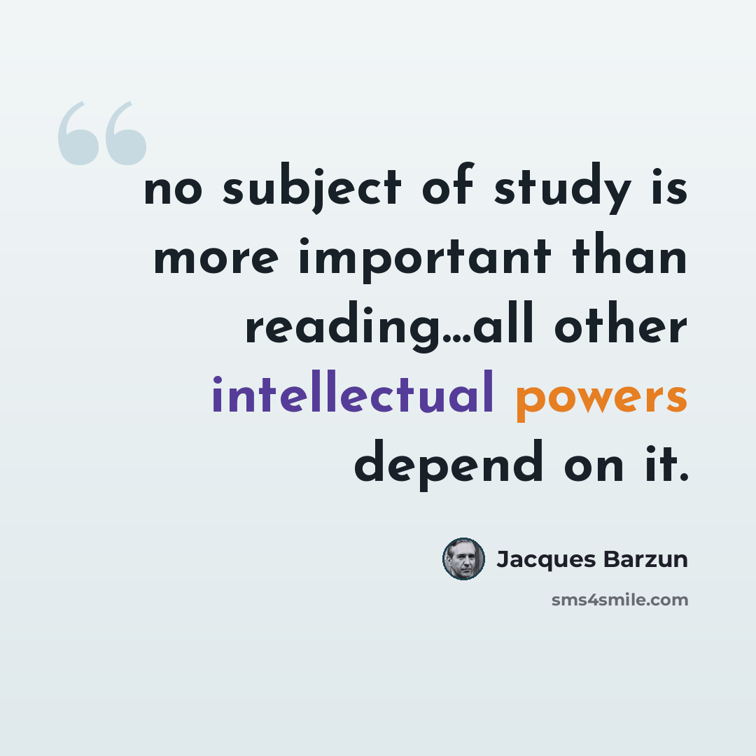 “no subject of study is more important than reading…all other intellectual powers depend on it.” quote by Jacques Barzun