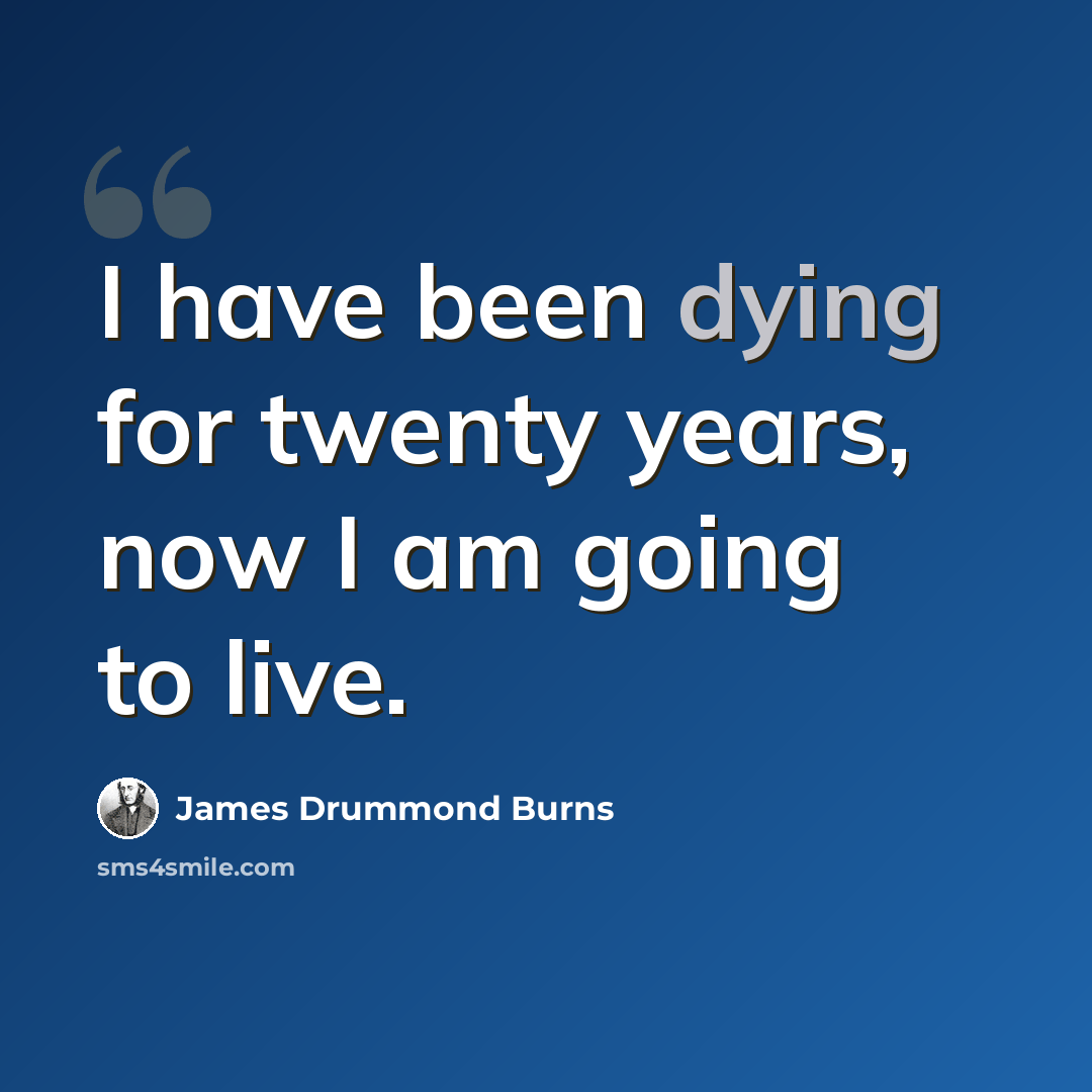 “I have been dying for twenty years, now I am going to live.” quote by James Drummond Burns