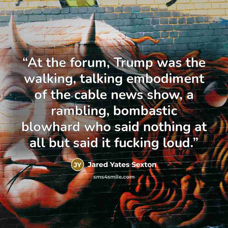 “At the forum, Trump was the walking, talking embodiment of the cable news show, a rambling, bombastic blowhard who said nothing at all but said it fucking loud.” quote by Jared Yates Sexton
