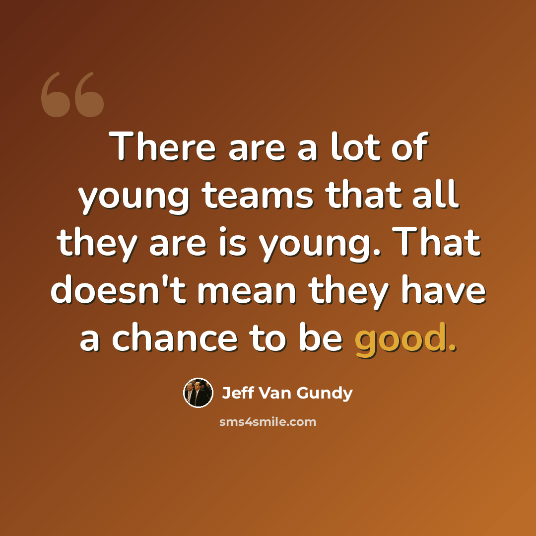 “There are a lot of young teams that all they are is young. That doesn't mean they have a chance to be good.” quote by Jeff Van Gundy