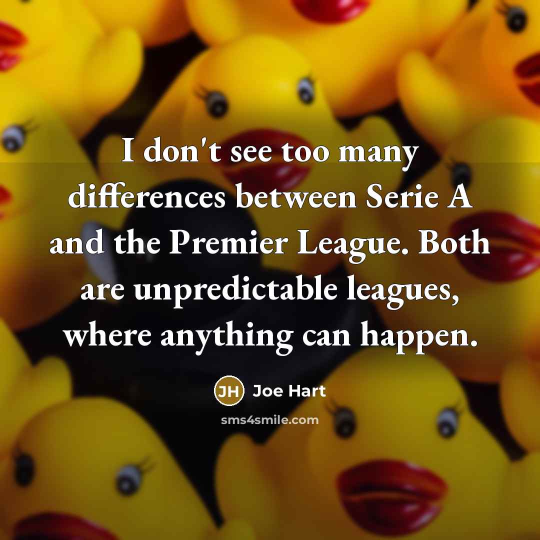 “I don't see too many differences between Serie A and the Premier League. Both are unpredictable leagues, where anything can happen.” quote by Joe Hart