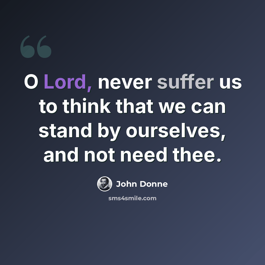 “O Lord, never suffer us to think that we can stand by ourselves, and not need thee.” quote by John Donne