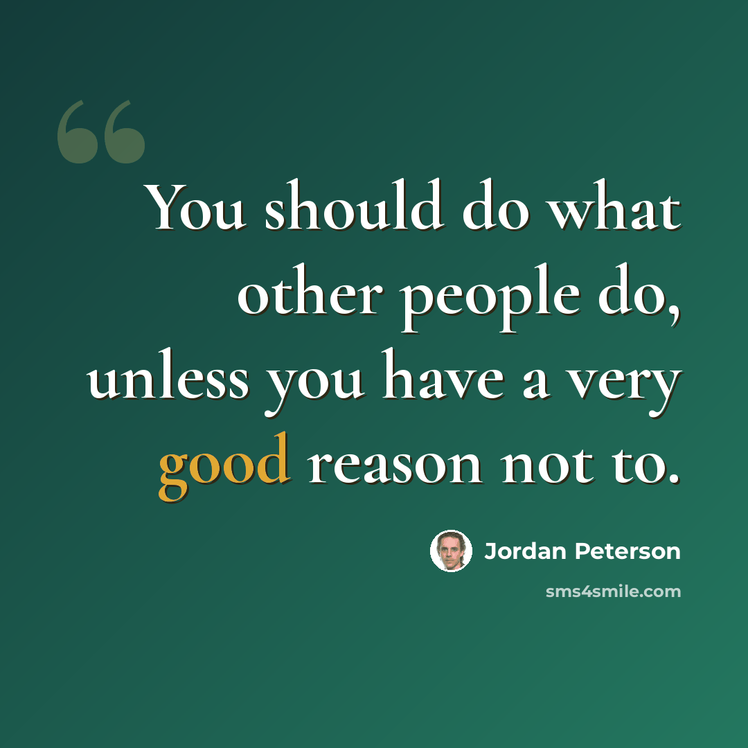 “You should do what other people do, unless you have a very good reason not to.” quote by Jordan Peterson