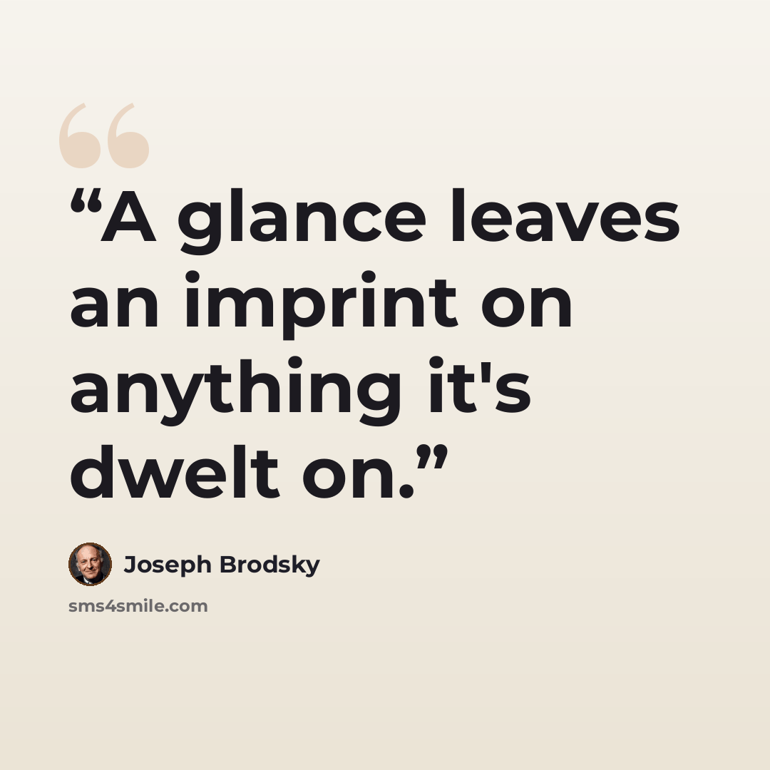 “A glance leaves an imprint on anything it's dwelt on.” quote by Joseph Brodsky