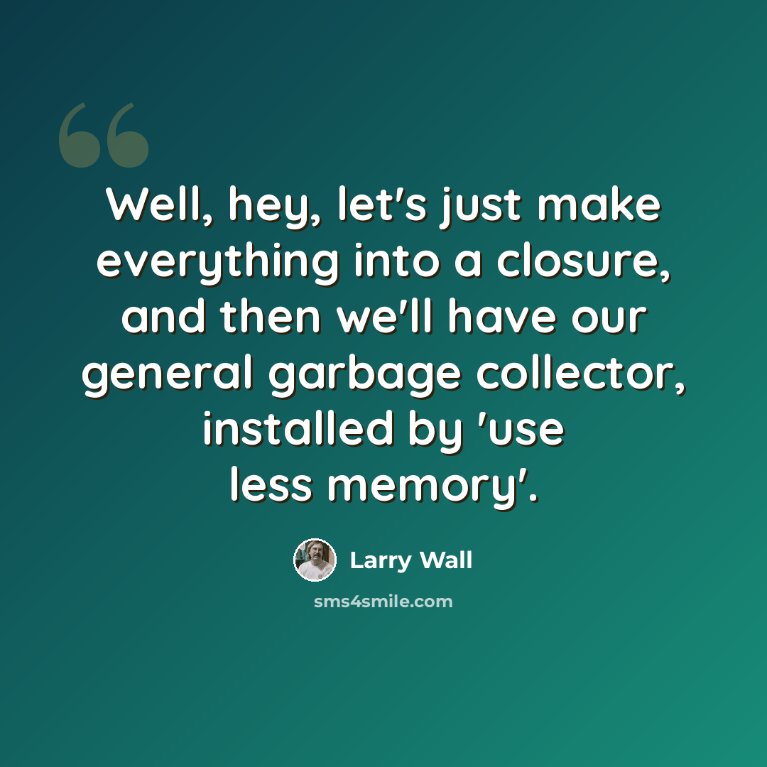 “Well, hey, let's just make everything into a closure, and then we'll have our general garbage collector, installed by 'use less memory'.” quote by Larry Wall