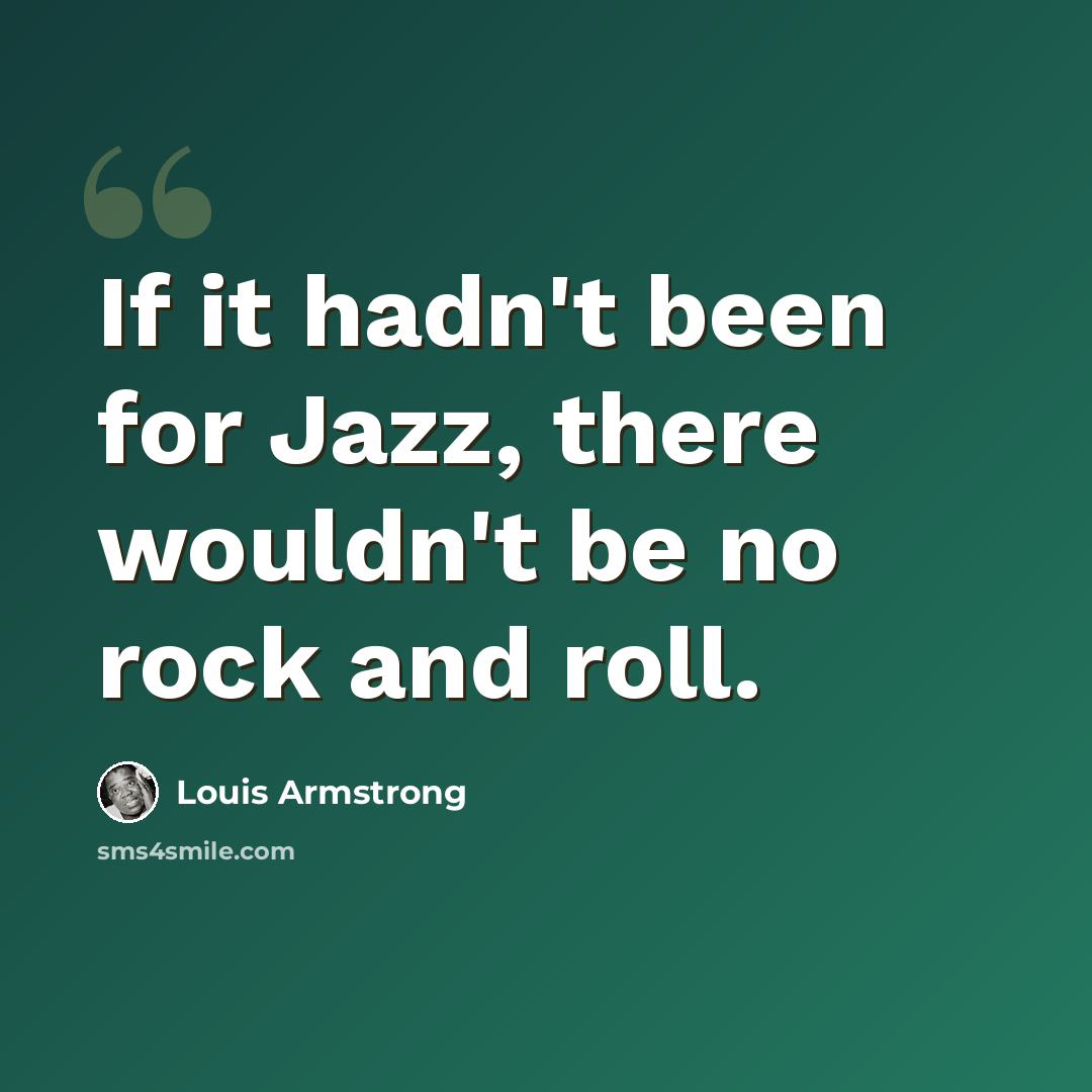 “If it hadn't been for Jazz, there wouldn't be no rock and roll.” quote by Louis Armstrong